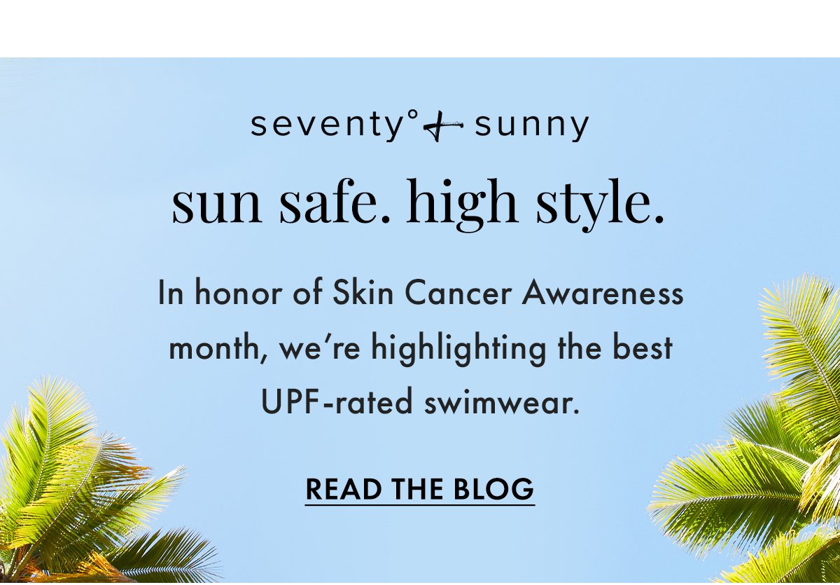 Seventy + Sunny. Sun safe. High style. In honor of Skin Cancer Awareness month, we're highlighting the best UPF rated swimwear. Read the blog.