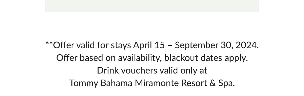 **Offer valid for stays April 15 - September 30, 2024. Offer based on availability, blackout dates apply. Drink vouchers valid only at Tommy Bahama Miramonte Resort & Spa.