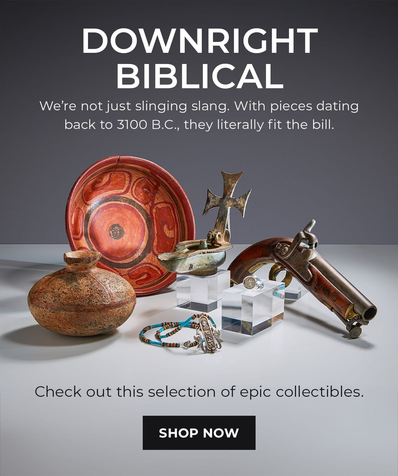 Epic Collectibles Dating Back to 3100 B.C. | SHOP NOW