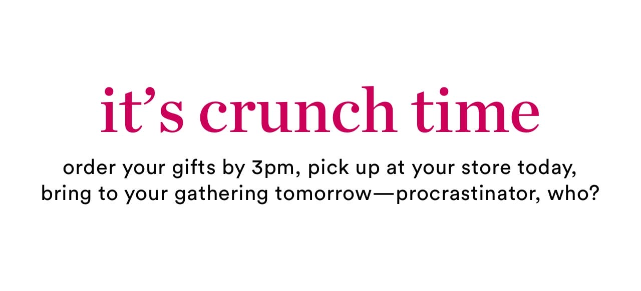 it's crunch time | order your gifts by 3pm, pick up at your store today, bring to your gathering tomorrow - procrastinator, who?