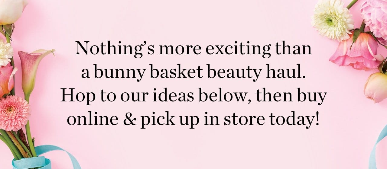 Nothing's more exciting than a bunny basket beauty haul. Hop to our ideas below, then buy online & pick up in store! 