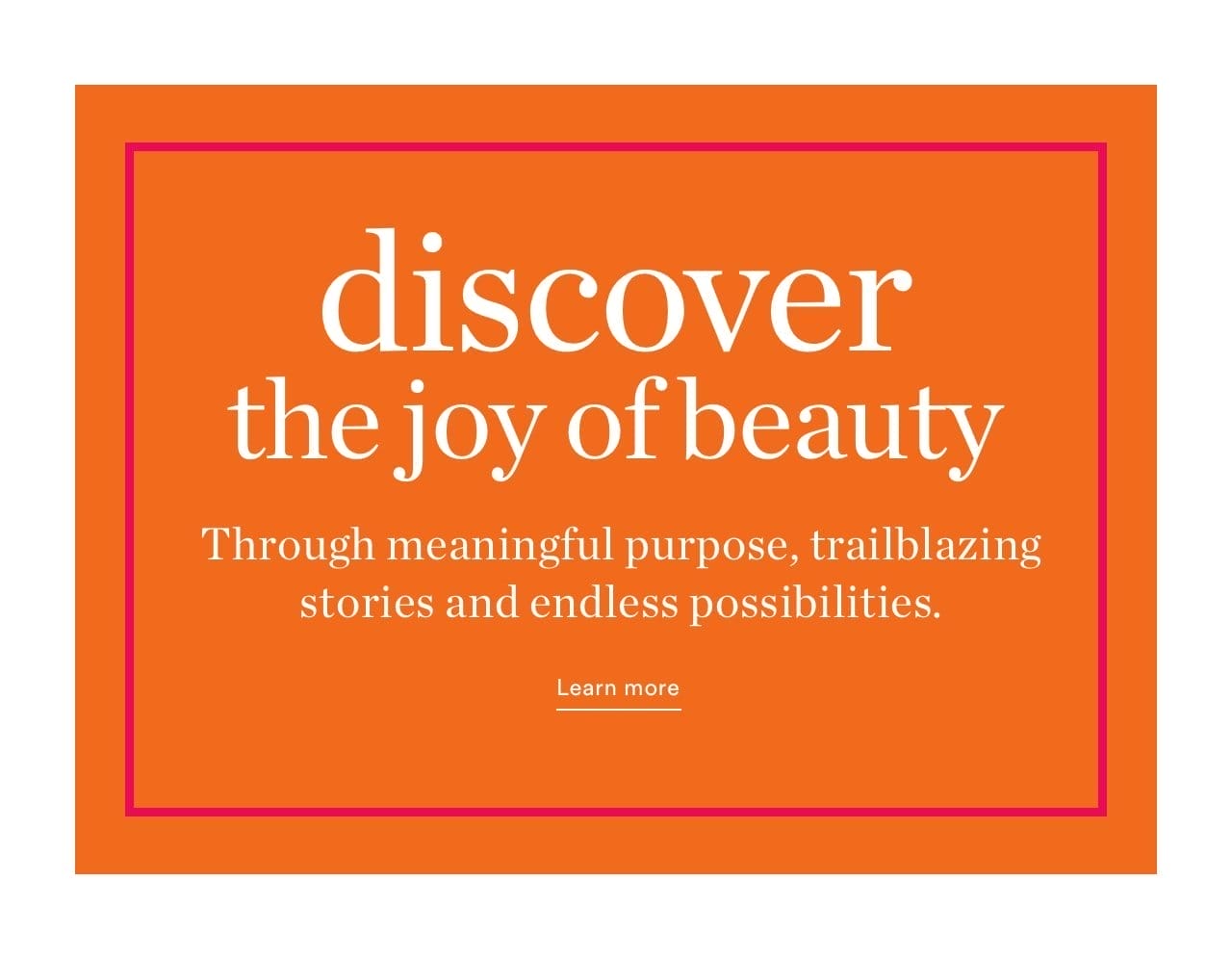 Discover the joy of beauty | Through meaningful purpose, trailblazing stories and endless possibilities. | Learn more