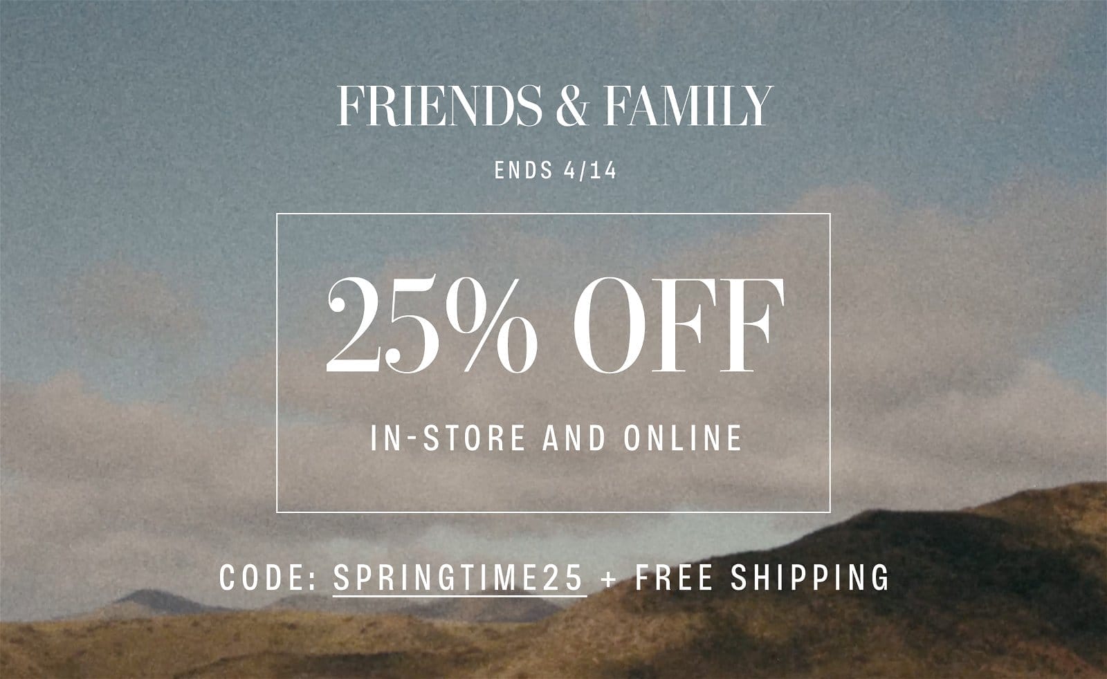 FRIENDS & FAMILY ENDS 4/14. 25% OFF IN-STORE AND ONLINE. CODE: SPRINGTIME25 + FREE SHIPPING