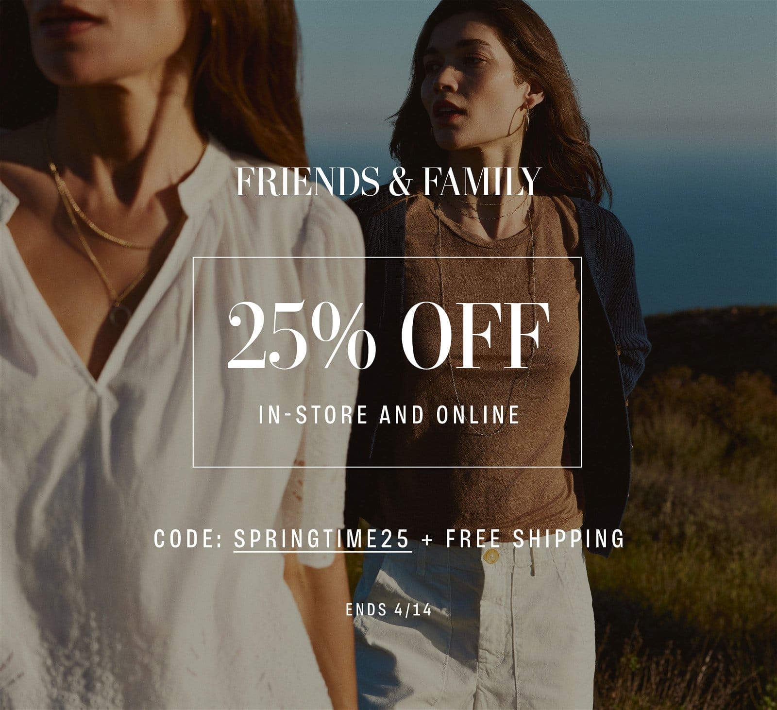 FRIENDS & FAMILY! 25% OFF IN-STORE AND ONLINE. CODE: SPRINGTIME25 + FREE SHIPPING. ENDS 4/14