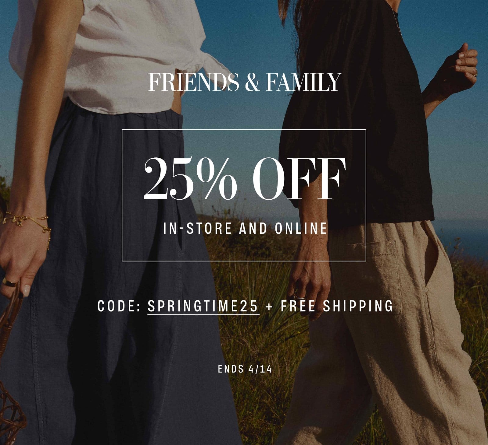 FRIENDS & FAMILY! 25% OFF IN-STORE AND ONLINE. CODE: SPRINGTIME25 + FREE SHIPPING. ENDS 4/14