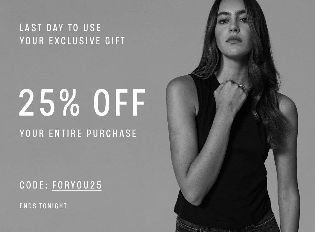 LAST DAY TO USE YOUR EXCLUSIVE GIFT. 25% OFF YOUR ENTIRE PURCHASE. CODE: FORYOU25. ENDS TONIGHT