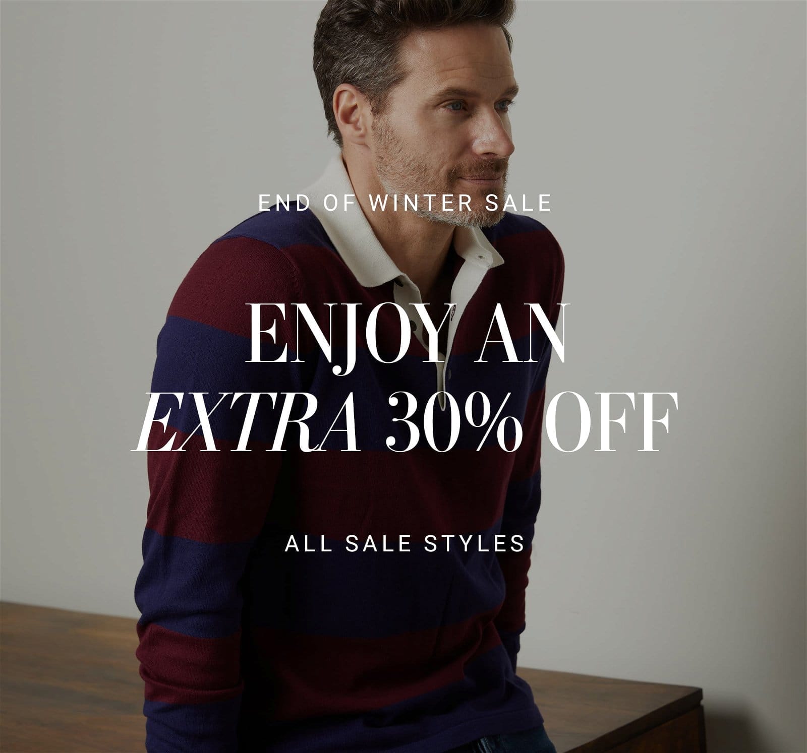 END OF WINTER SALE. ENJOY AN EXTRA 30% OFF. ALL SALE STYLES
