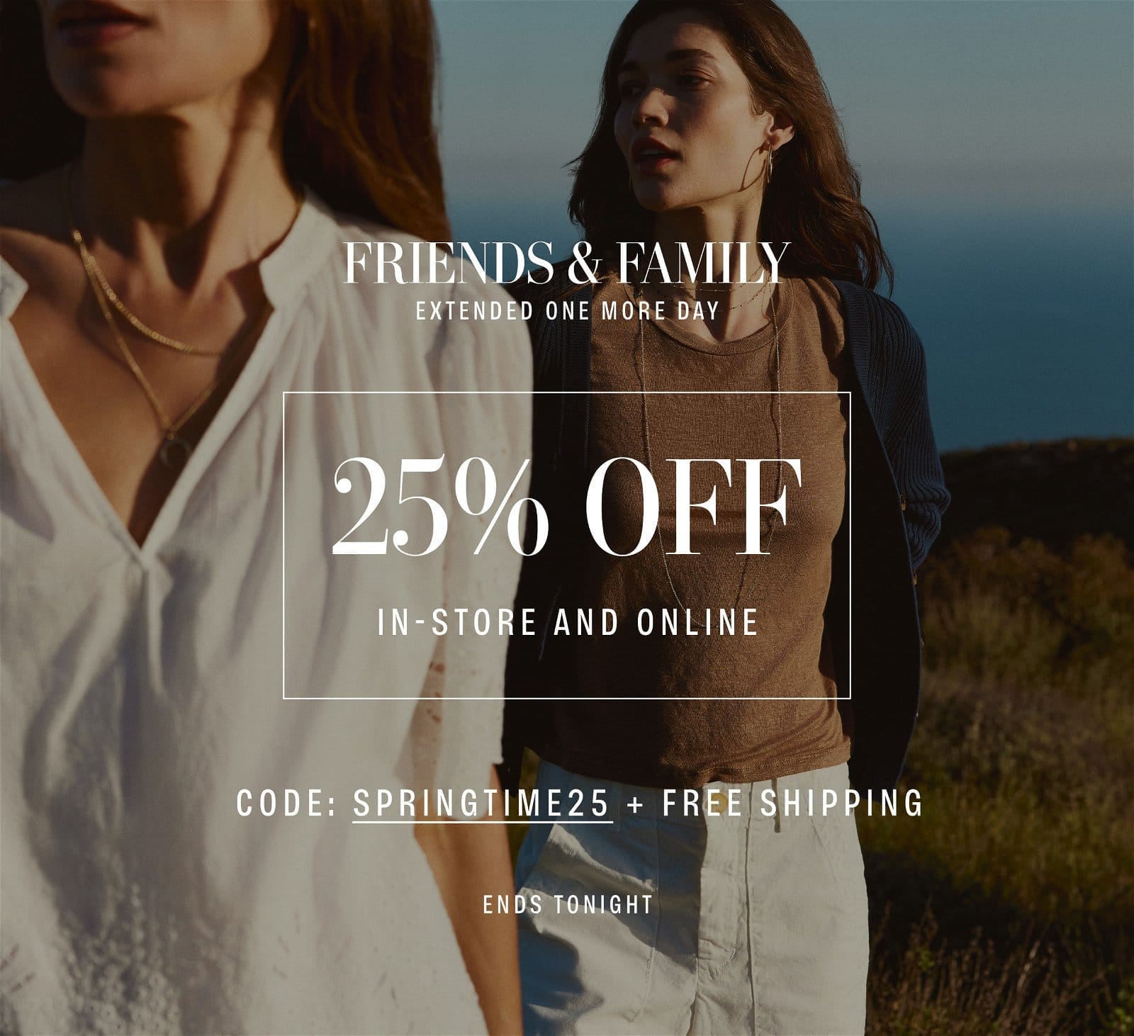 FRIENDS & FAMILY! EXTENDED ONE MORE DAY. 25% OFF IN-STORE AND ONLINE. CODE: SPRINGTIME25 + FREE SHIPPING. ENDS TONIGHT