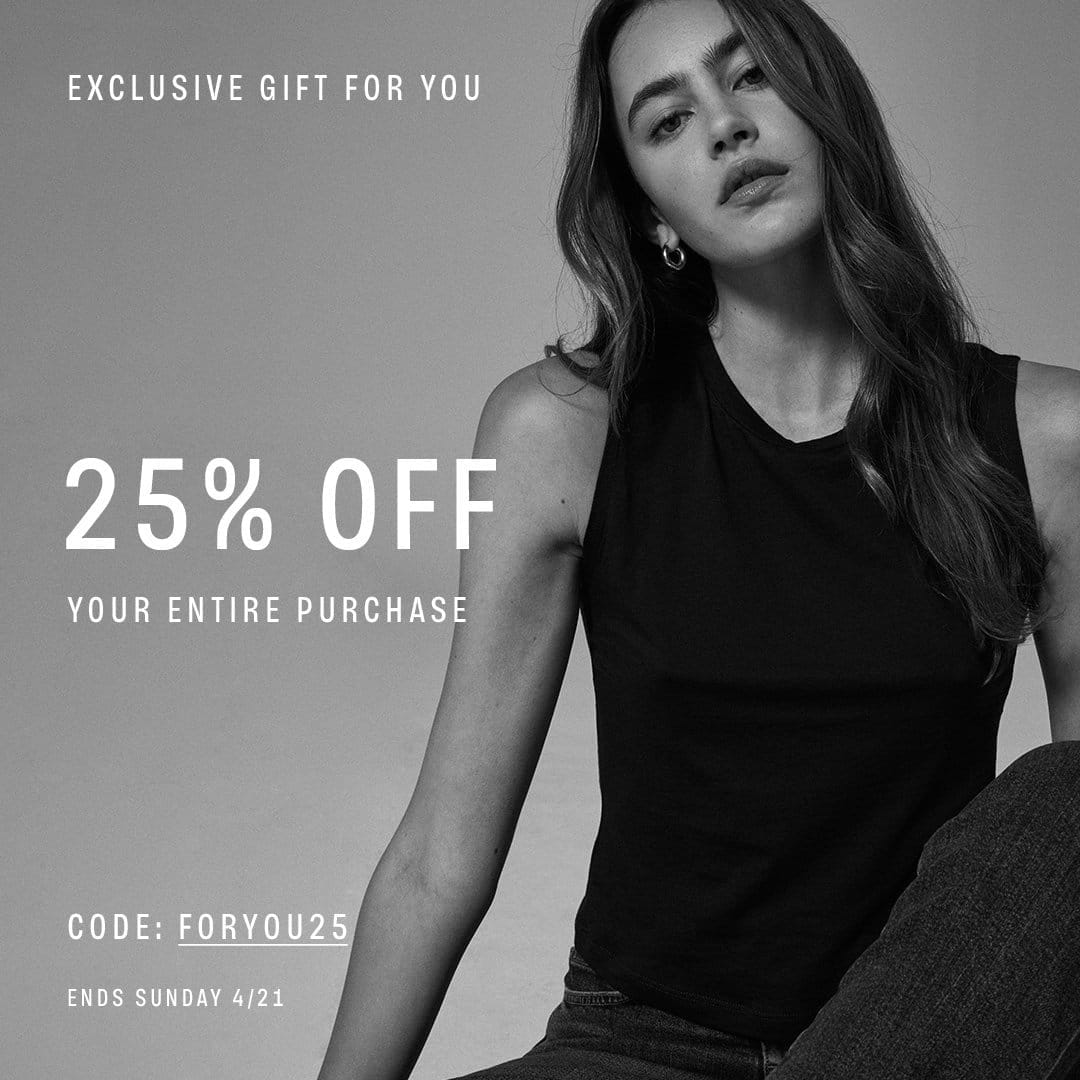 EXCLUSIVE GIFT FOR YOU! 25% OFF YOUR ENTIRE PURCHASE. CODE: FORYOU25. ENDS SUNDAY 4/21