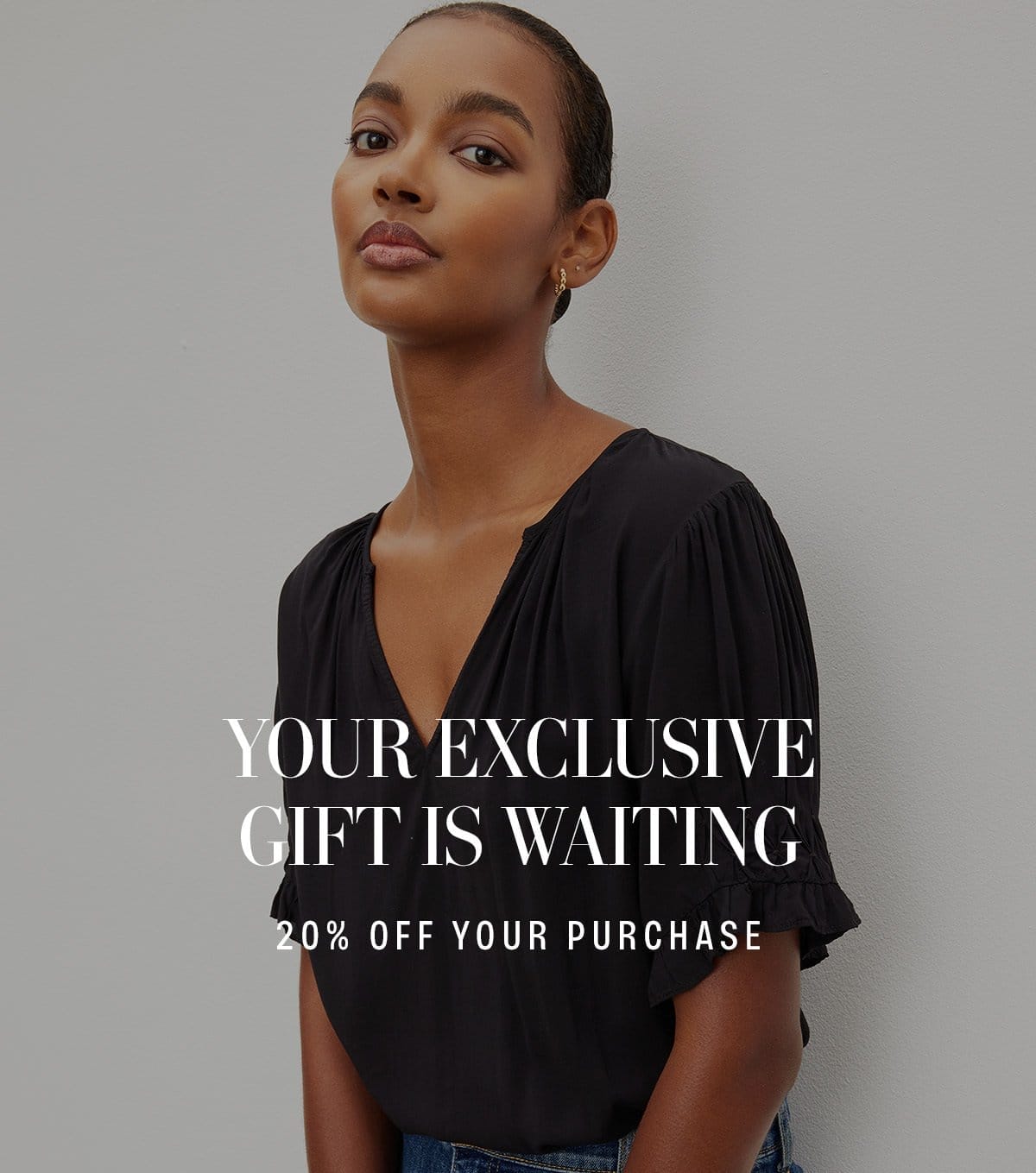 YOUR EXCLUSIVE GIFT IS WAITING. 20% OFF YOUR PURCHASE. CODE: EXCLUSIVE20