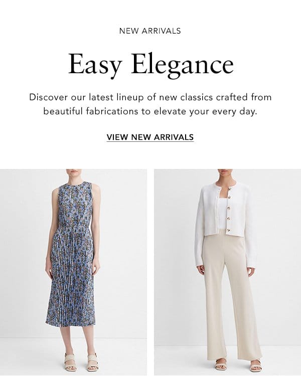 Easy Elegance Discover our latest lineup of new classics crafted from beautiful fabrications to elevate your every day. VIEW NEW ARRIVALS