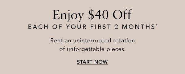 Enjoy \\$40 Off Each Of Your First 2 Months*. Rent an uninterrupted rotation of unforgettable pieces. START NOW