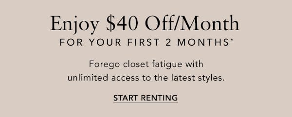 Enjoy \\$40 Off/Month For Your First 2 Months* Forego closet fatigue with unlimited access to the latest styles. START RENTING