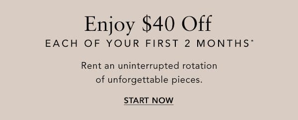 Enjoy \\$40 Off. Each Of Your First 2 Months*. Rent an uninterrupted rotation of unforgettable pieces. START NOW