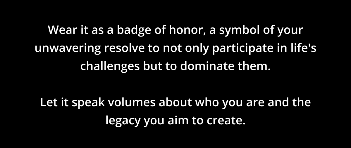 Wear it as a badge of honor, a symbol of your unwavering resolve to not only participate in life's challenges but to dominate them. Let it speak volumes about who you are and the legacy you aim to create.