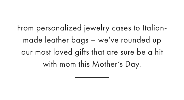 From personalized jewelry cases to Italian- made leather bags - we’ve rounded up our most loved gifts that are sure be a hit with mom this Mother’s Day.