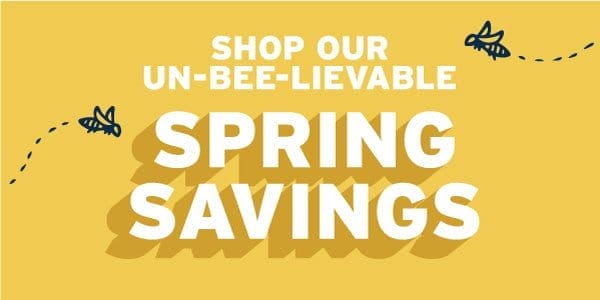 SHOP OUR UN-BEE-LIEVABLE SPRING DEALS!