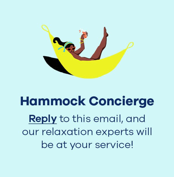 Hammock Concierge Reply to this email, and our relaxation experts will be at your service!