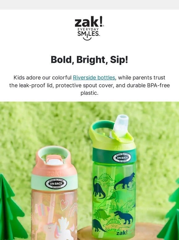 Bold， Bright Sip   Kids adore these water bottles