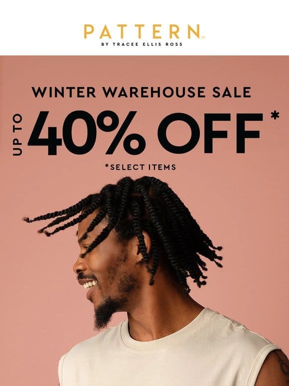 WINTER WAREHOUSE SALE   Up to 40% Off* Inside!