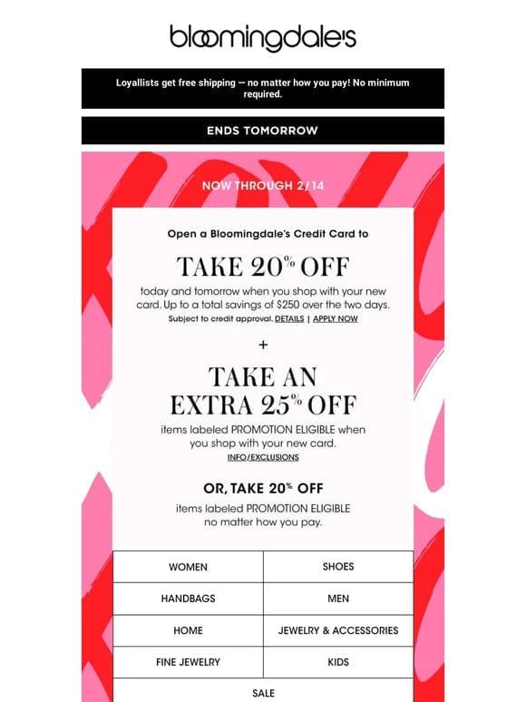 Ends tomorrow! Take 20% off select items or open a Bloomingdale’s Credit Card to save even more