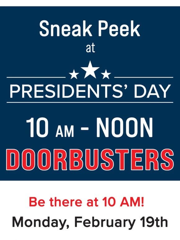 You’re getting a sneak peek at our President’s Day Doorbusters!