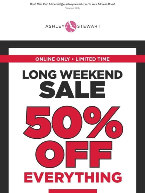 LONG. WEEKEND. SALE. 50% OFF EVERYTHING!!