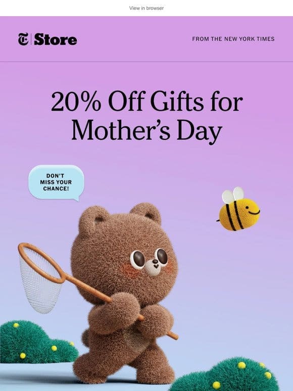 Last chance: Get 20% off Mother’s Day gifts.