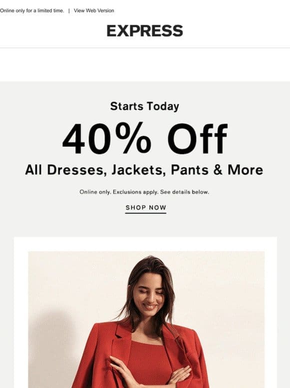 40% off starts today: all dresses， jackets， pants & more!