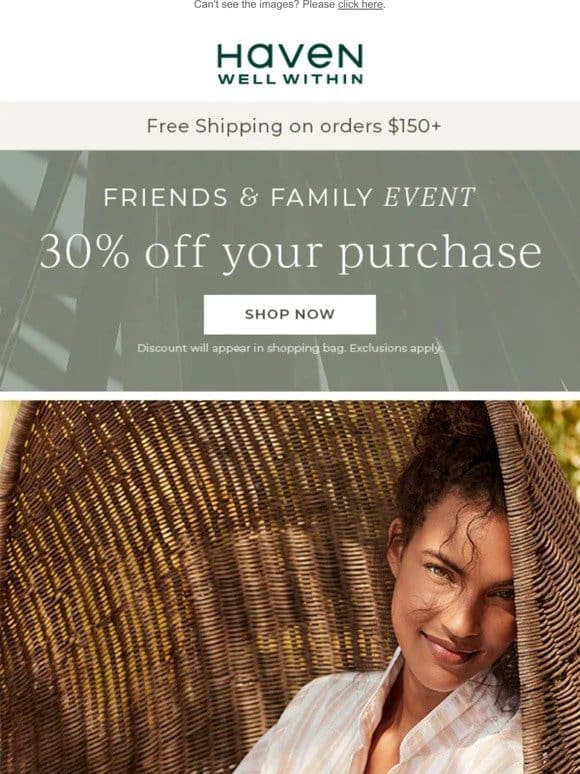 Our Friends + Family Event Starts NOW! Enjoy 30% Off Your Purchase