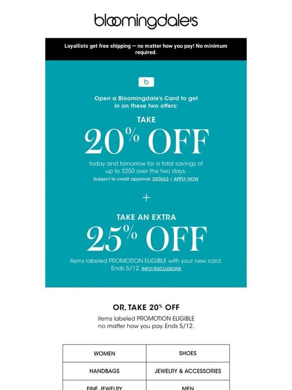 Take 20% off select items or open a Bloomingdale’s Credit Card to save even more!